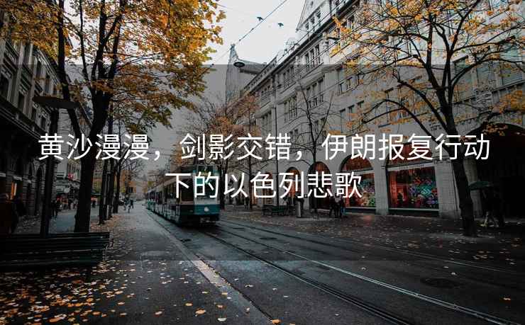 黃沙漫漫，劍影交錯(cuò)，伊朗報(bào)復(fù)行動(dòng)下的以色列悲歌
