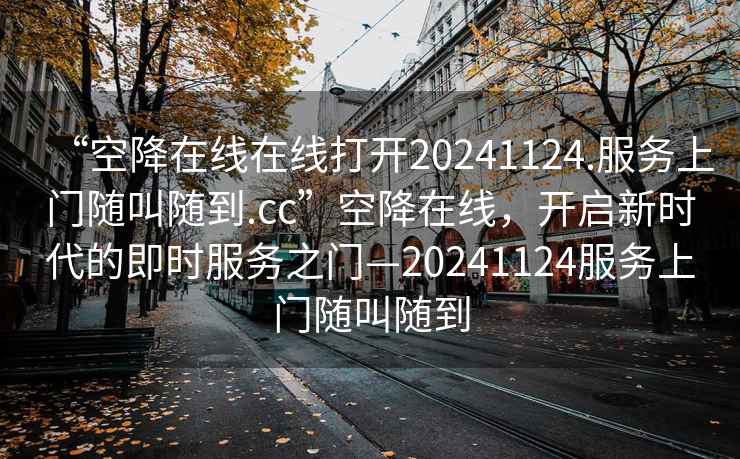 “空降在線在線打開20241124.服務(wù)上門隨叫隨到.cc”空降在線，開啟新時(shí)代的即時(shí)服務(wù)之門—20241124服務(wù)上門隨叫隨到
