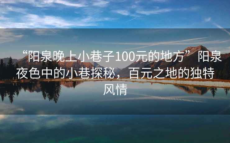 “陽泉晚上小巷子100元的地方”陽泉夜色中的小巷探秘，百元之地的獨特風情