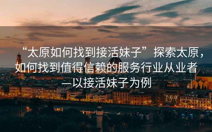 “太原如何找到接活妹子”探索太原，如何找到值得信賴的服務行業(yè)從業(yè)者—以接活妹子為例