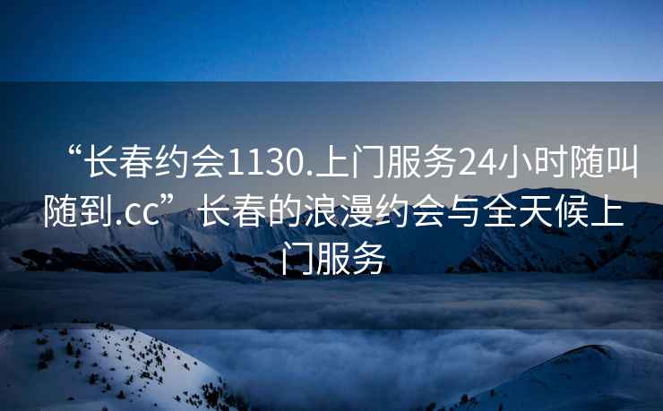 “長春約會(huì)1130.上門服務(wù)24小時(shí)隨叫隨到.cc”長春的浪漫約會(huì)與全天候上門服務(wù)