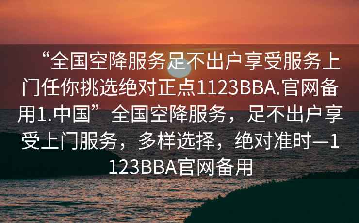 “全國空降服務足不出戶享受服務上門任你挑選絕對正點1123BBA.官網備用1.中國”全國空降服務，足不出戶享受上門服務，多樣選擇，絕對準時—1123BBA官網備用