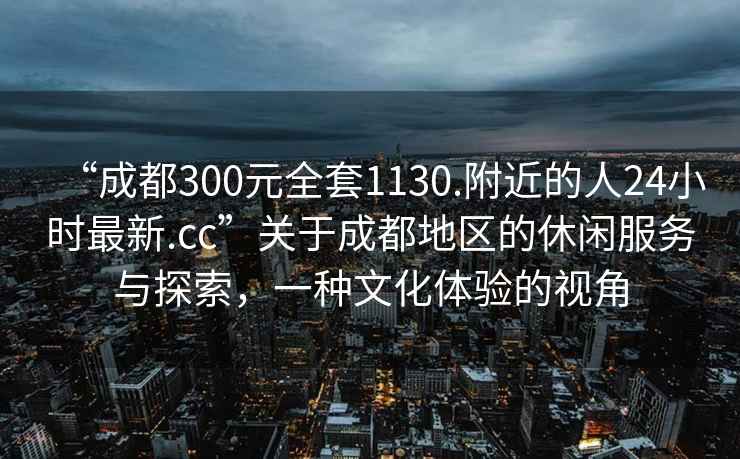 “成都300元全套1130.附近的人24小時(shí)最新.cc”關(guān)于成都地區(qū)的休閑服務(wù)與探索，一種文化體驗(yàn)的視角