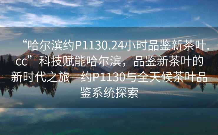 “哈爾濱約P1130.24小時(shí)品鑒新茶葉.cc”科技賦能哈爾濱，品鑒新茶葉的新時(shí)代之旅—約P1130與全天候茶葉品鑒系統(tǒng)探索