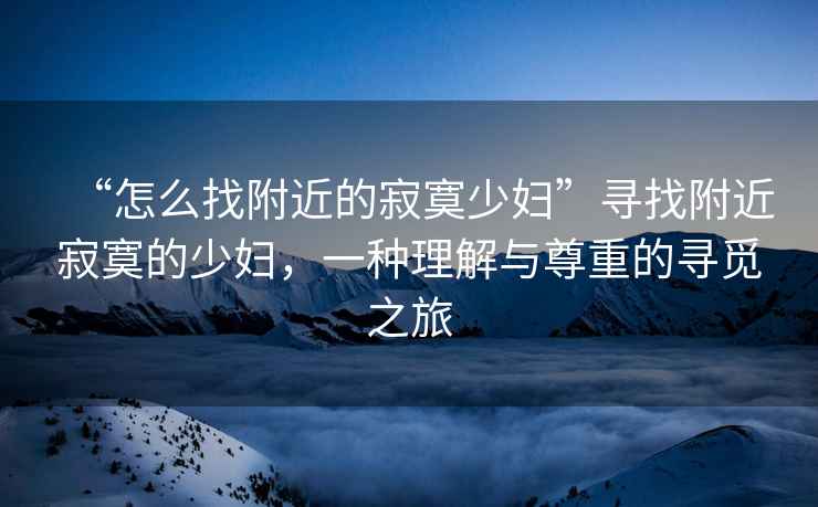 “怎么找附近的寂寞少婦”尋找附近寂寞的少婦，一種理解與尊重的尋覓之旅