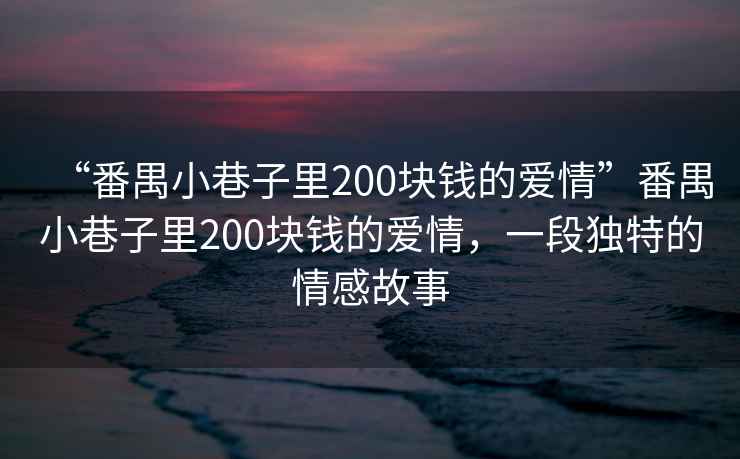 “番禺小巷子里200塊錢的愛情”番禺小巷子里200塊錢的愛情，一段獨(dú)特的情感故事