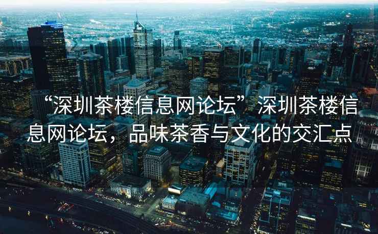 “深圳茶樓信息網(wǎng)論壇”深圳茶樓信息網(wǎng)論壇，品味茶香與文化的交匯點
