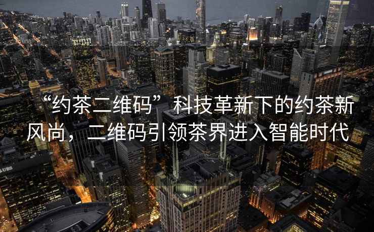 “約茶二維碼”科技革新下的約茶新風(fēng)尚，二維碼引領(lǐng)茶界進(jìn)入智能時代