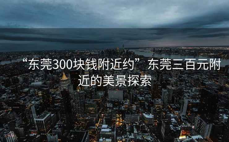 “東莞300塊錢附近約”東莞三百元附近的美景探索