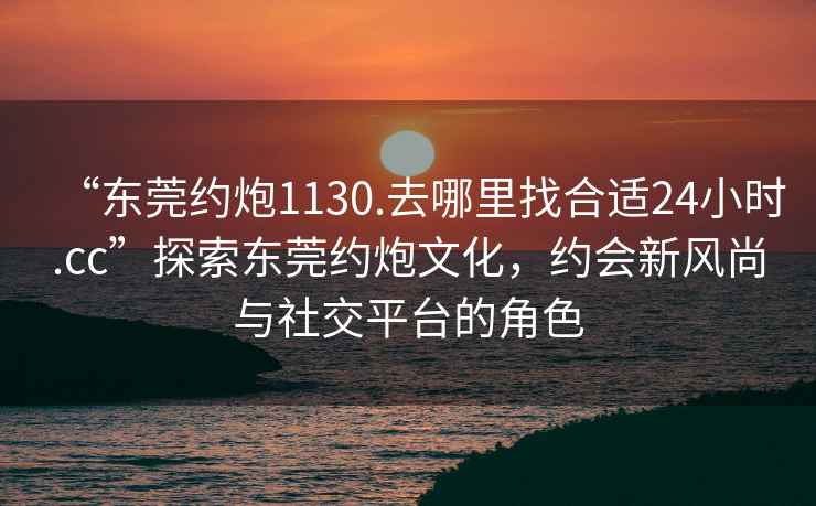 “東莞約炮1130.去哪里找合適24小時.cc”探索東莞約炮文化，約會新風(fēng)尚與社交平臺的角色