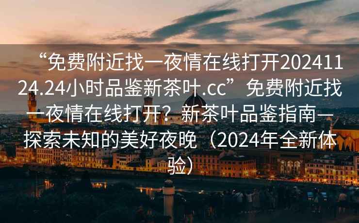 “免費(fèi)附近找一夜情在線打開20241124.24小時(shí)品鑒新茶葉.cc”免費(fèi)附近找一夜情在線打開？新茶葉品鑒指南—探索未知的美好夜晚（2024年全新體驗(yàn)）
