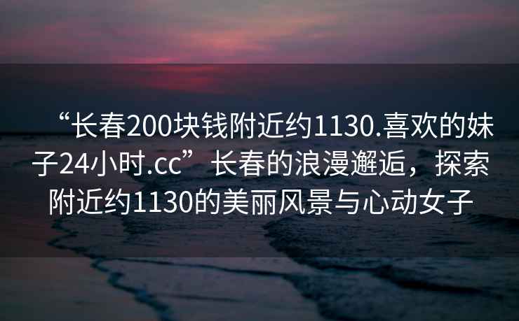“長春200塊錢附近約1130.喜歡的妹子24小時.cc”長春的浪漫邂逅，探索附近約1130的美麗風(fēng)景與心動女子