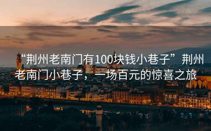 “荊州老南門有100塊錢小巷子”荊州老南門小巷子，一場百元的驚喜之旅