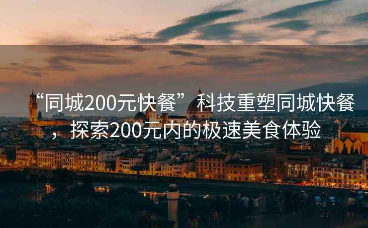 “同城200元快餐”科技重塑同城快餐，探索200元內(nèi)的極速美食體驗(yàn)