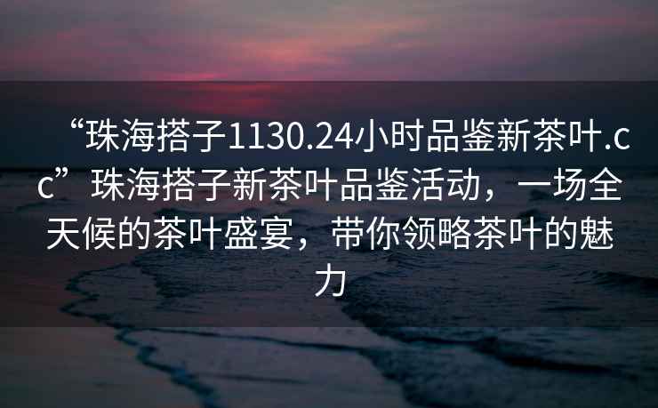 “珠海搭子1130.24小時(shí)品鑒新茶葉.cc”珠海搭子新茶葉品鑒活動(dòng)，一場(chǎng)全天候的茶葉盛宴，帶你領(lǐng)略茶葉的魅力