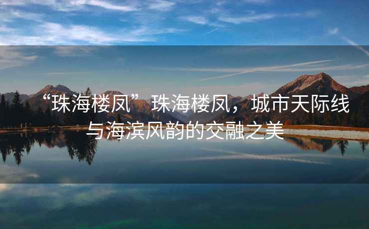 “珠海樓鳳”珠海樓鳳，城市天際線與海濱風(fēng)韻的交融之美
