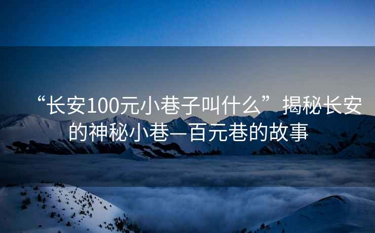 “長安100元小巷子叫什么”揭秘長安的神秘小巷—百元巷的故事