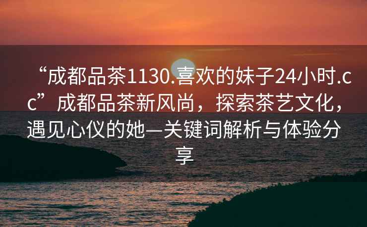 “成都品茶1130.喜歡的妹子24小時(shí).cc”成都品茶新風(fēng)尚，探索茶藝文化，遇見(jiàn)心儀的她—關(guān)鍵詞解析與體驗(yàn)分享