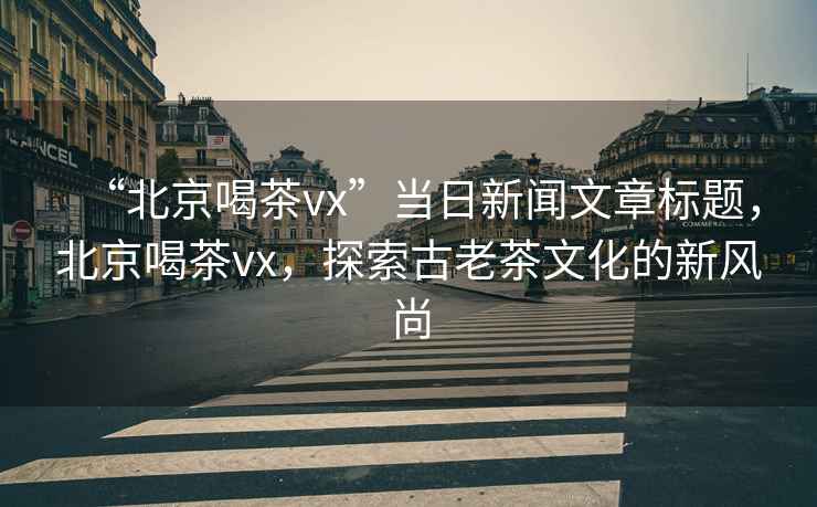 “北京喝茶vx”當(dāng)日新聞文章標(biāo)題，北京喝茶vx，探索古老茶文化的新風(fēng)尚