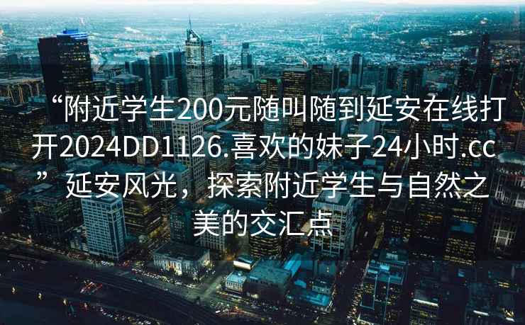 “附近學(xué)生200元隨叫隨到延安在線打開(kāi)2024DD1126.喜歡的妹子24小時(shí).cc”延安風(fēng)光，探索附近學(xué)生與自然之美的交匯點(diǎn)