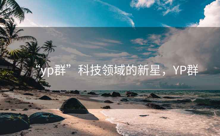 “yp群”科技領(lǐng)域的新星，YP群