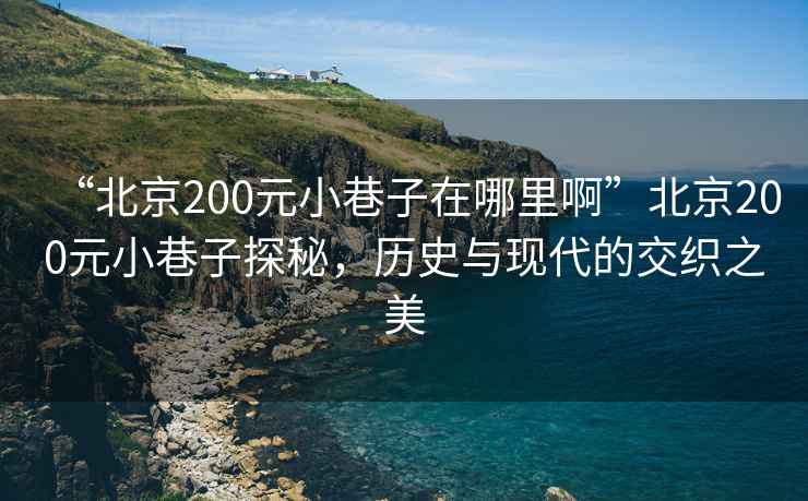 “北京200元小巷子在哪里啊”北京200元小巷子探秘，歷史與現(xiàn)代的交織之美