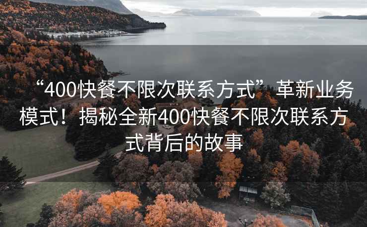 “400快餐不限次聯(lián)系方式”革新業(yè)務(wù)模式！揭秘全新400快餐不限次聯(lián)系方式背后的故事