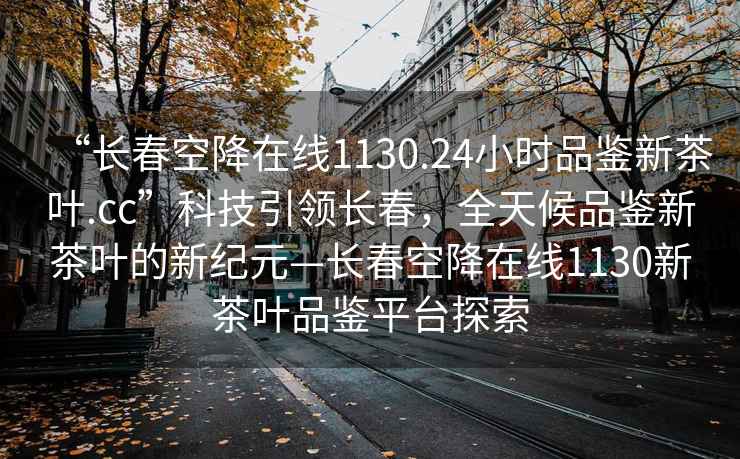 “長春空降在線1130.24小時品鑒新茶葉.cc”科技引領(lǐng)長春，全天候品鑒新茶葉的新紀元—長春空降在線1130新茶葉品鑒平臺探索
