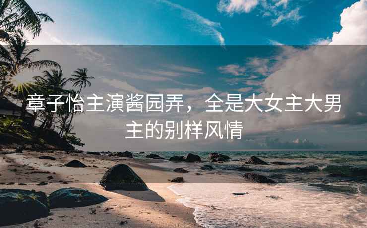 章子怡主演醬園弄，全是大女主大男主的別樣風情