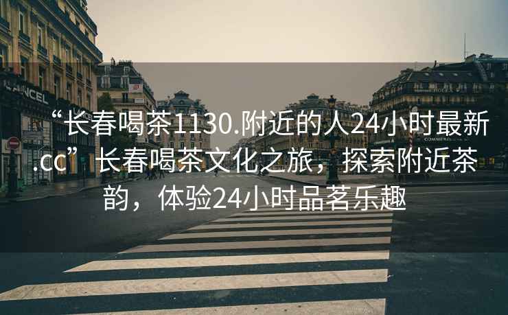“長(zhǎng)春喝茶1130.附近的人24小時(shí)最新.cc”長(zhǎng)春喝茶文化之旅，探索附近茶韻，體驗(yàn)24小時(shí)品茗樂(lè)趣