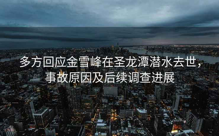 多方回應(yīng)金雪峰在圣龍?zhí)稘撍ナ?，事故原因及后續(xù)調(diào)查進(jìn)展