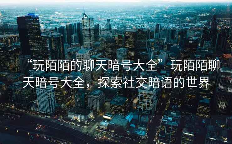 “玩陌陌的聊天暗號(hào)大全”玩陌陌聊天暗號(hào)大全，探索社交暗語的世界