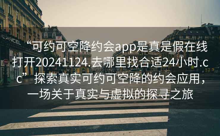 “可約可空降約會app是真是假在線打開20241124.去哪里找合適24小時.cc”探索真實可約可空降的約會應(yīng)用，一場關(guān)于真實與虛擬的探尋之旅