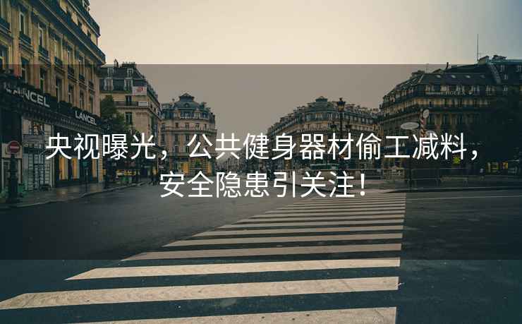 央視曝光，公共健身器材偷工減料，安全隱患引關(guān)注！
