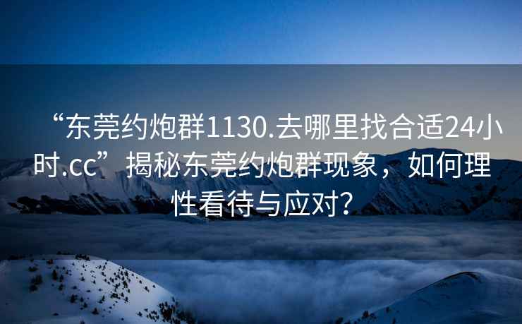 “東莞約炮群1130.去哪里找合適24小時(shí).cc”揭秘東莞約炮群現(xiàn)象，如何理性看待與應(yīng)對(duì)？
