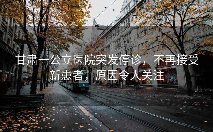 甘肅一公立醫(yī)院突發(fā)停診，不再接受新患者，原因令人關注