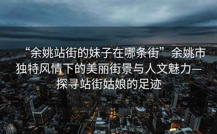 “余姚站街的妹子在哪條街”余姚市獨(dú)特風(fēng)情下的美麗街景與人文魅力—探尋站街姑娘的足跡