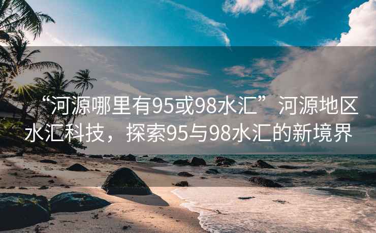 “河源哪里有95或98水匯”河源地區(qū)水匯科技，探索95與98水匯的新境界
