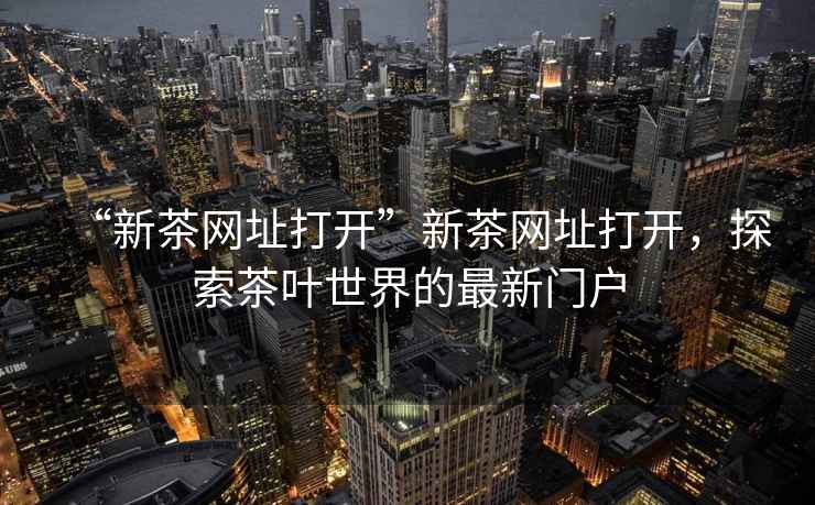“新茶網(wǎng)址打開(kāi)”新茶網(wǎng)址打開(kāi)，探索茶葉世界的最新門(mén)戶