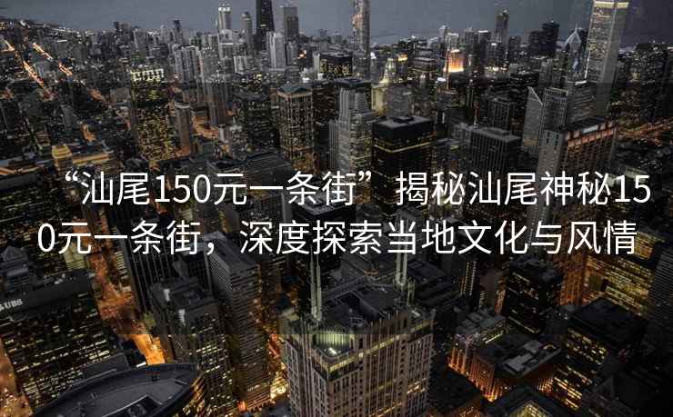 “汕尾150元一條街”揭秘汕尾神秘150元一條街，深度探索當(dāng)?shù)匚幕c風(fēng)情