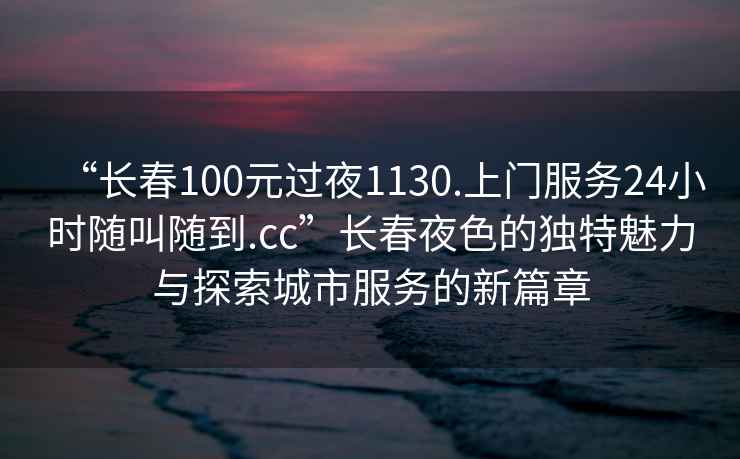 “長春100元過夜1130.上門服務(wù)24小時隨叫隨到.cc”長春夜色的獨特魅力與探索城市服務(wù)的新篇章