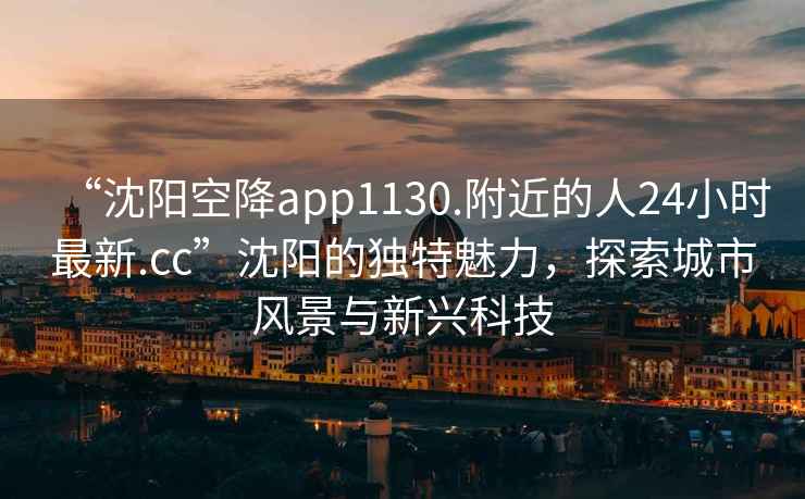 “沈陽(yáng)空降app1130.附近的人24小時(shí)最新.cc”沈陽(yáng)的獨(dú)特魅力，探索城市風(fēng)景與新興科技