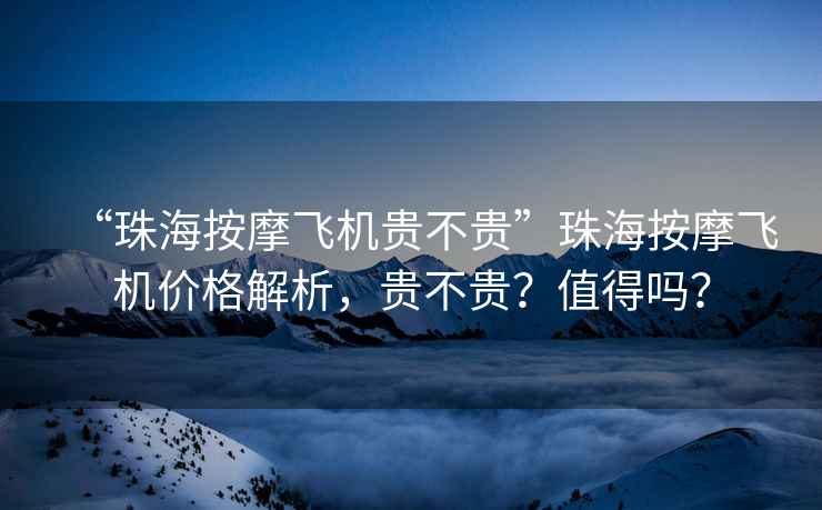 “珠海按摩飛機貴不貴”珠海按摩飛機價格解析，貴不貴？值得嗎？