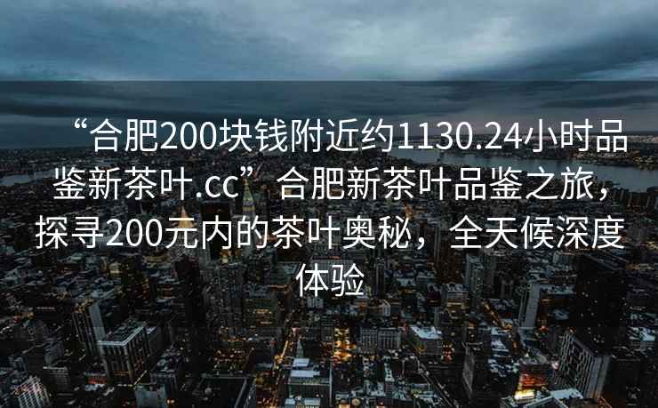 “合肥200塊錢附近約1130.24小時(shí)品鑒新茶葉.cc”合肥新茶葉品鑒之旅，探尋200元內(nèi)的茶葉奧秘，全天候深度體驗(yàn)