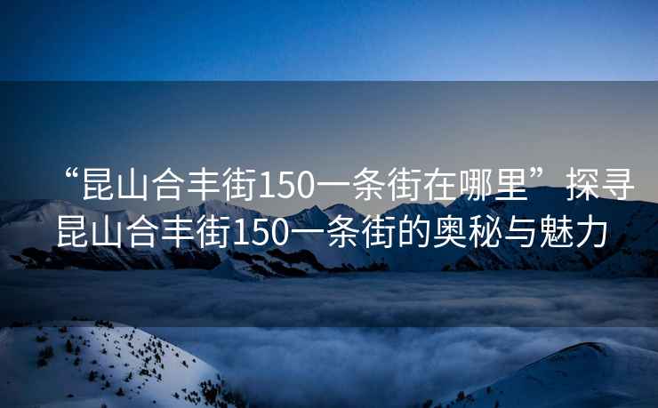 “昆山合豐街150一條街在哪里”探尋昆山合豐街150一條街的奧秘與魅力