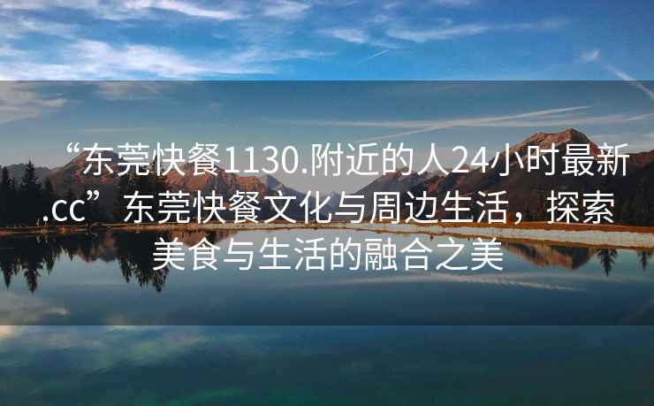 “東莞快餐1130.附近的人24小時(shí)最新.cc”東莞快餐文化與周邊生活，探索美食與生活的融合之美