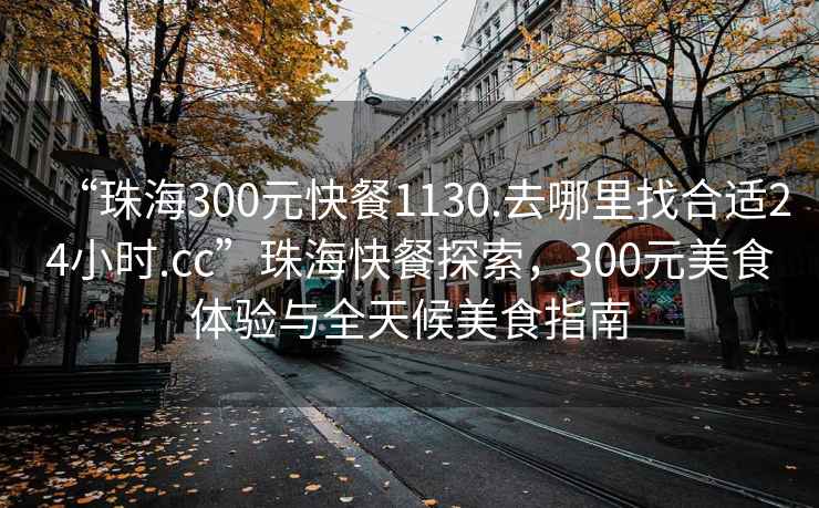 “珠海300元快餐1130.去哪里找合適24小時.cc”珠?？觳吞剿?，300元美食體驗與全天候美食指南