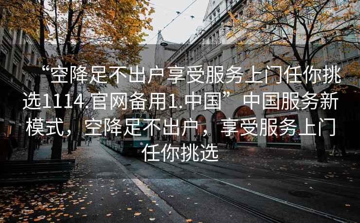 “空降足不出戶享受服務(wù)上門任你挑選1114.官網(wǎng)備用1.中國”中國服務(wù)新模式，空降足不出戶，享受服務(wù)上門任你挑選