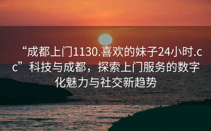“成都上門1130.喜歡的妹子24小時(shí).cc”科技與成都，探索上門服務(wù)的數(shù)字化魅力與社交新趨勢(shì)