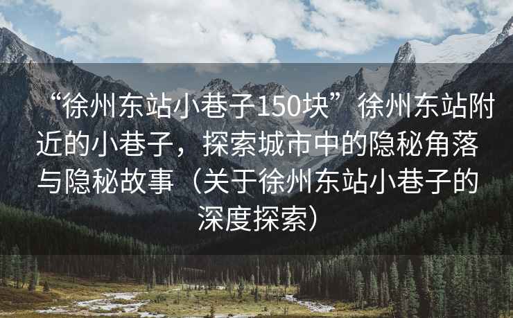 “徐州東站小巷子150塊”徐州東站附近的小巷子，探索城市中的隱秘角落與隱秘故事（關(guān)于徐州東站小巷子的深度探索）